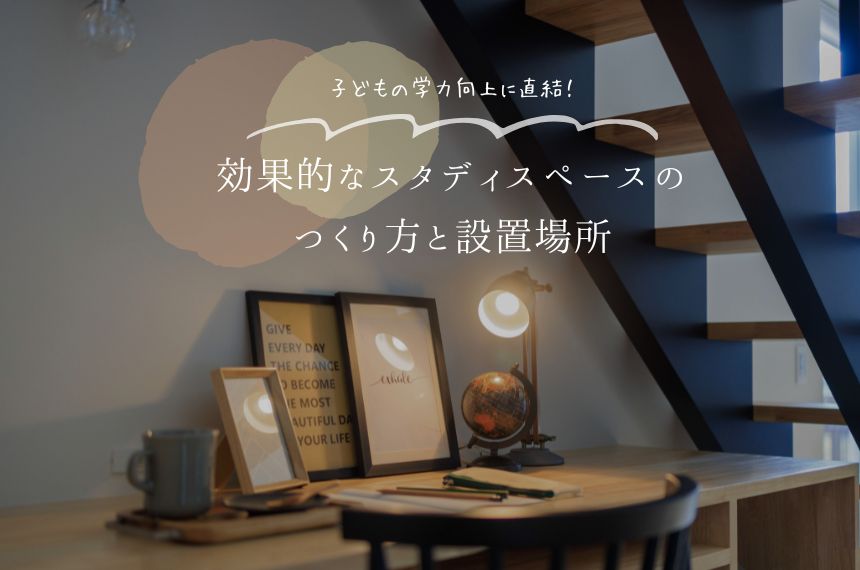【最新版】子どもの学力向上に直結！効果的なスタディスペースのつくり方と設置場所