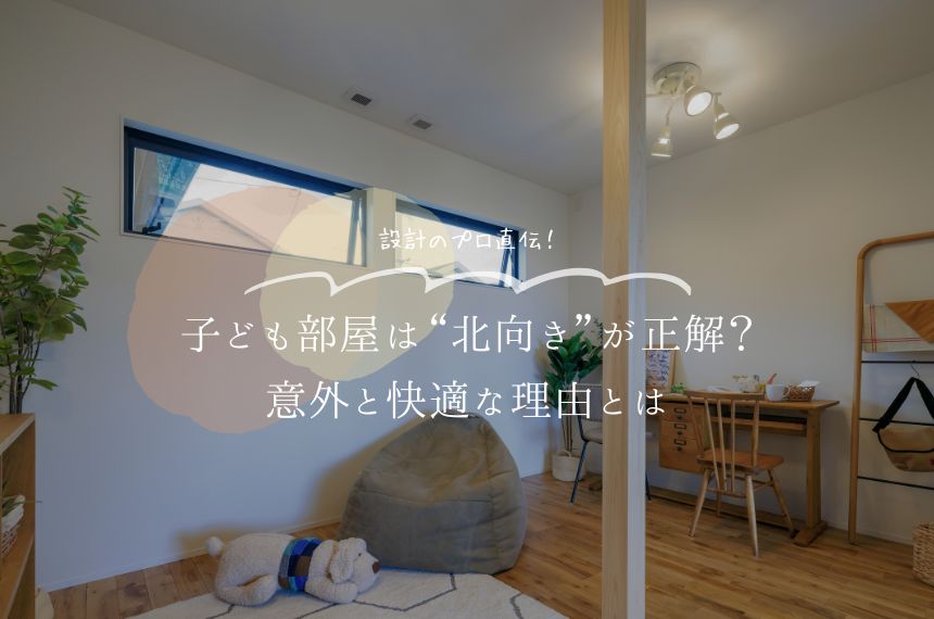 【設計のプロ直伝】子ども部屋は“北向き”が正解？意外と快適な理由とは